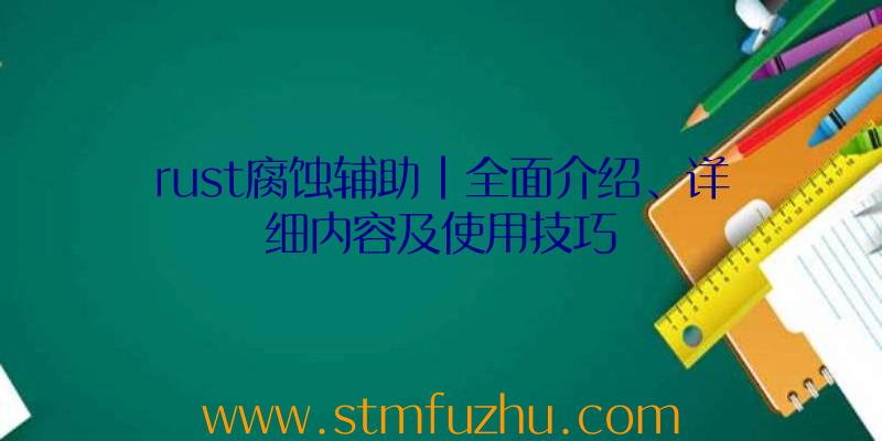 rust腐蚀辅助|全面介绍、详细内容及使用技巧